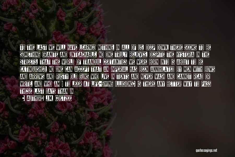 J.M. Coetzee Quotes: To The Last We Will Have Learned Nothing. In All Of Us, Deep Down, There Seems To Be Something Granite