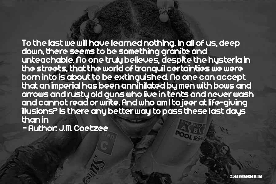 J.M. Coetzee Quotes: To The Last We Will Have Learned Nothing. In All Of Us, Deep Down, There Seems To Be Something Granite