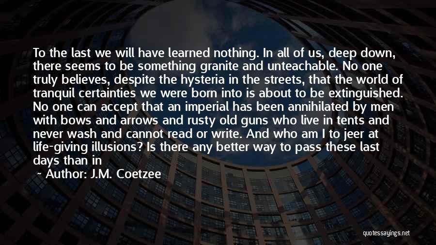 J.M. Coetzee Quotes: To The Last We Will Have Learned Nothing. In All Of Us, Deep Down, There Seems To Be Something Granite