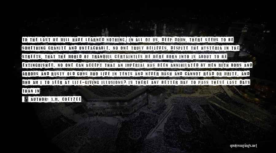 J.M. Coetzee Quotes: To The Last We Will Have Learned Nothing. In All Of Us, Deep Down, There Seems To Be Something Granite