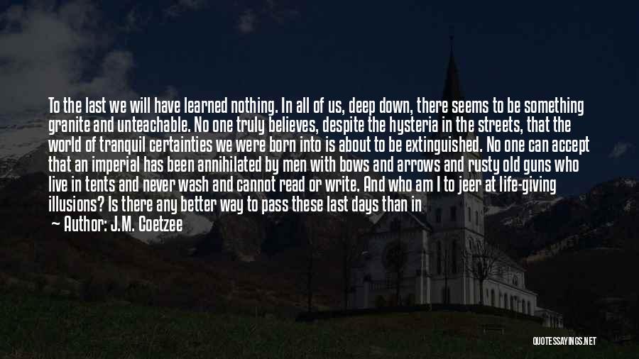 J.M. Coetzee Quotes: To The Last We Will Have Learned Nothing. In All Of Us, Deep Down, There Seems To Be Something Granite