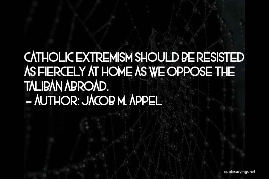 Jacob M. Appel Quotes: Catholic Extremism Should Be Resisted As Fiercely At Home As We Oppose The Taliban Abroad.