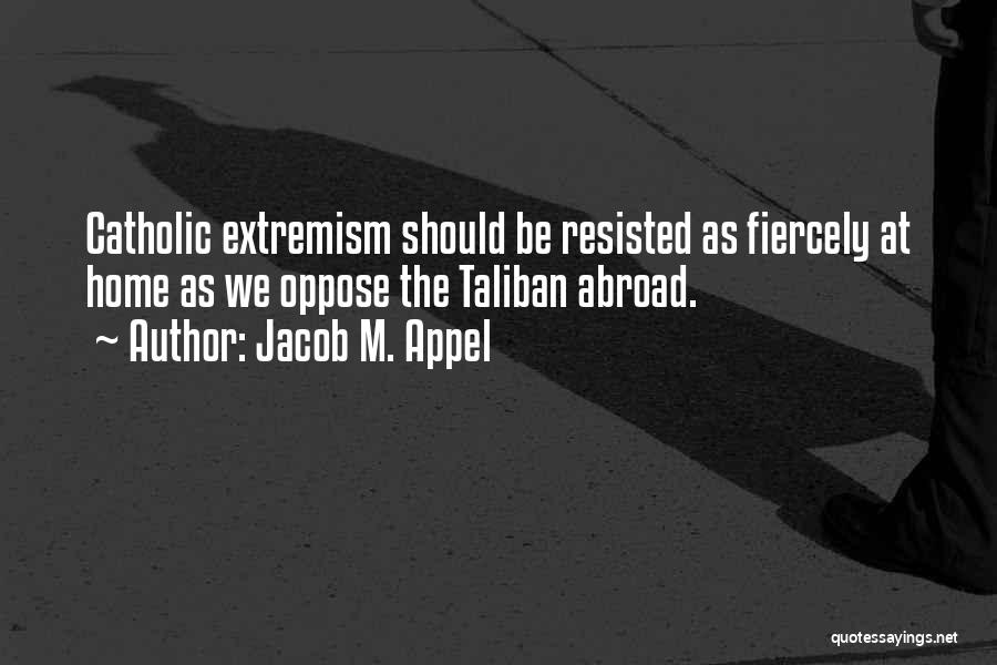 Jacob M. Appel Quotes: Catholic Extremism Should Be Resisted As Fiercely At Home As We Oppose The Taliban Abroad.