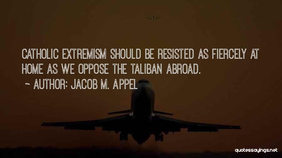 Jacob M. Appel Quotes: Catholic Extremism Should Be Resisted As Fiercely At Home As We Oppose The Taliban Abroad.