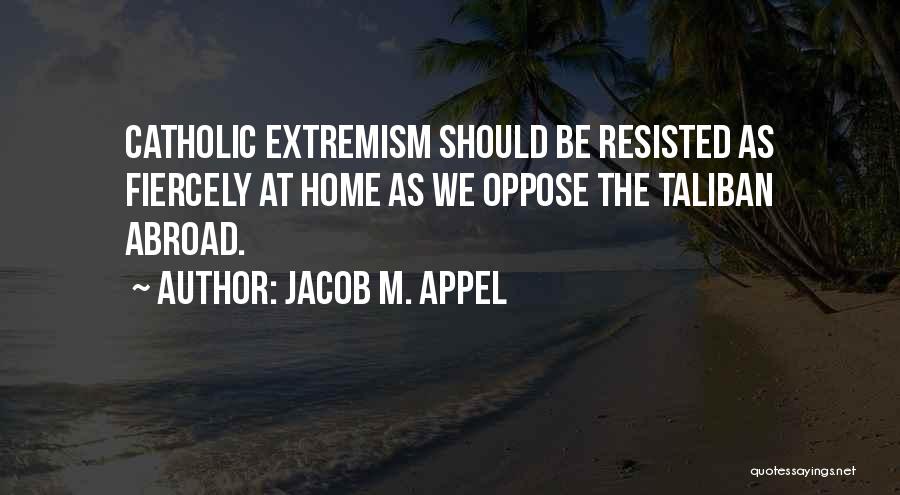 Jacob M. Appel Quotes: Catholic Extremism Should Be Resisted As Fiercely At Home As We Oppose The Taliban Abroad.