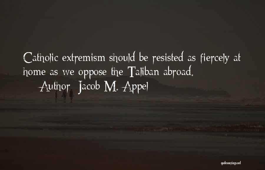 Jacob M. Appel Quotes: Catholic Extremism Should Be Resisted As Fiercely At Home As We Oppose The Taliban Abroad.