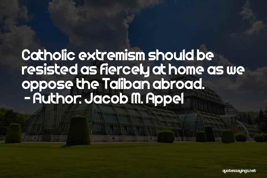 Jacob M. Appel Quotes: Catholic Extremism Should Be Resisted As Fiercely At Home As We Oppose The Taliban Abroad.