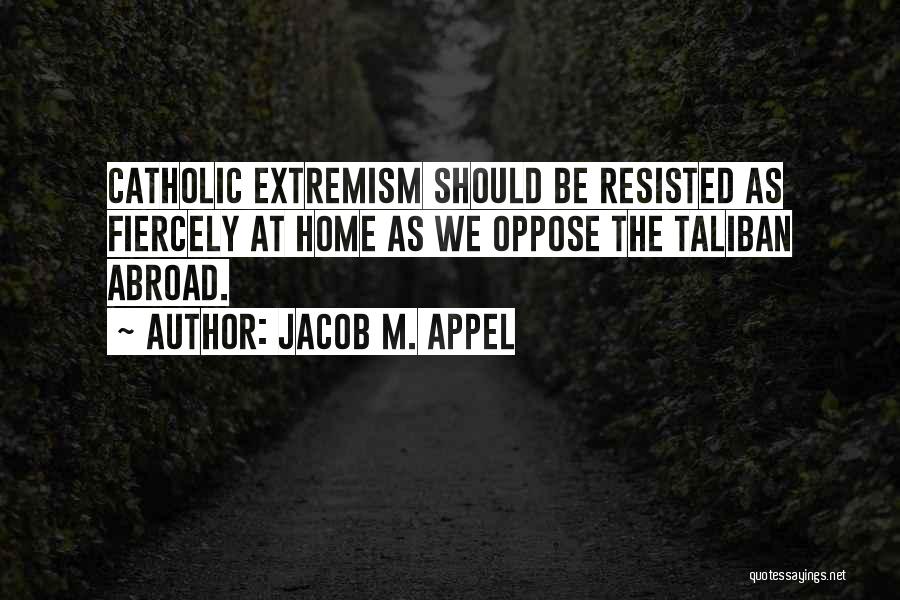 Jacob M. Appel Quotes: Catholic Extremism Should Be Resisted As Fiercely At Home As We Oppose The Taliban Abroad.