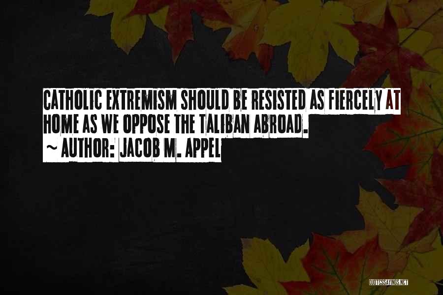 Jacob M. Appel Quotes: Catholic Extremism Should Be Resisted As Fiercely At Home As We Oppose The Taliban Abroad.