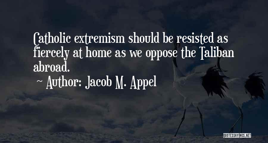 Jacob M. Appel Quotes: Catholic Extremism Should Be Resisted As Fiercely At Home As We Oppose The Taliban Abroad.