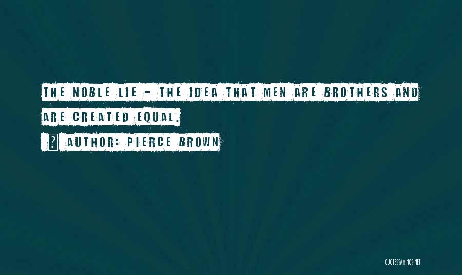 Pierce Brown Quotes: The Noble Lie - The Idea That Men Are Brothers And Are Created Equal.