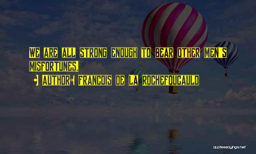 Francois De La Rochefoucauld Quotes: We Are All Strong Enough To Bear Other Men's Misfortunes.