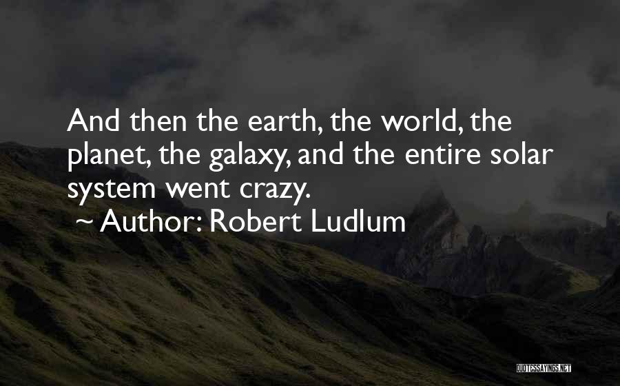 Robert Ludlum Quotes: And Then The Earth, The World, The Planet, The Galaxy, And The Entire Solar System Went Crazy.