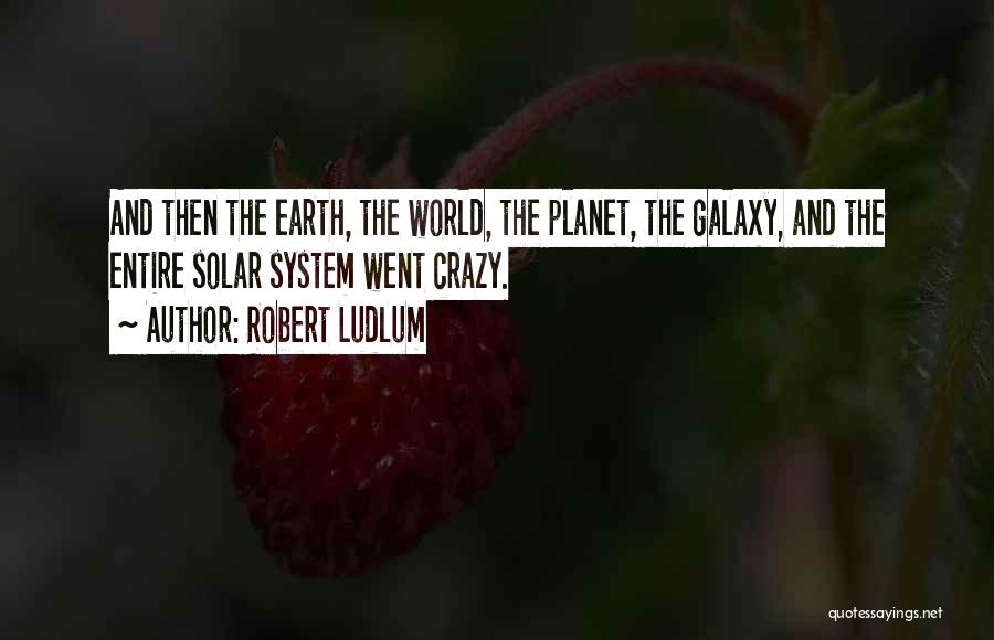 Robert Ludlum Quotes: And Then The Earth, The World, The Planet, The Galaxy, And The Entire Solar System Went Crazy.