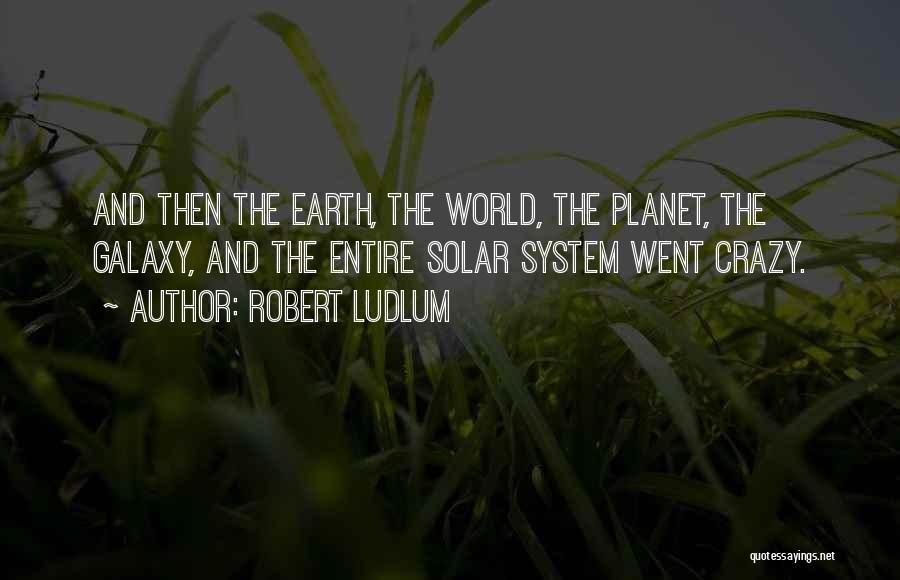 Robert Ludlum Quotes: And Then The Earth, The World, The Planet, The Galaxy, And The Entire Solar System Went Crazy.