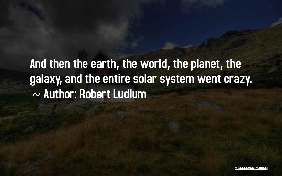 Robert Ludlum Quotes: And Then The Earth, The World, The Planet, The Galaxy, And The Entire Solar System Went Crazy.