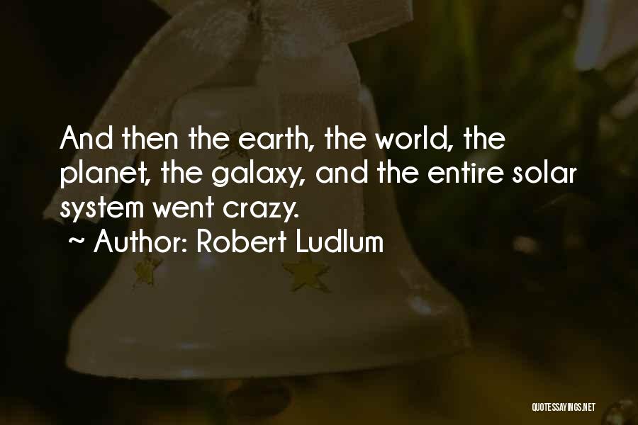 Robert Ludlum Quotes: And Then The Earth, The World, The Planet, The Galaxy, And The Entire Solar System Went Crazy.