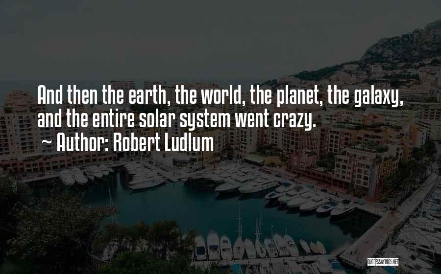 Robert Ludlum Quotes: And Then The Earth, The World, The Planet, The Galaxy, And The Entire Solar System Went Crazy.