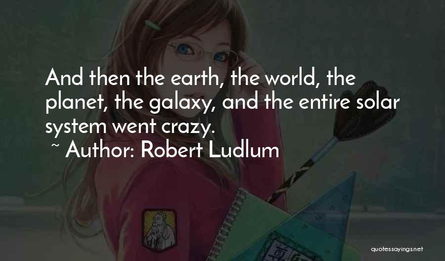 Robert Ludlum Quotes: And Then The Earth, The World, The Planet, The Galaxy, And The Entire Solar System Went Crazy.