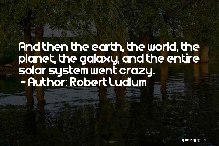 Robert Ludlum Quotes: And Then The Earth, The World, The Planet, The Galaxy, And The Entire Solar System Went Crazy.