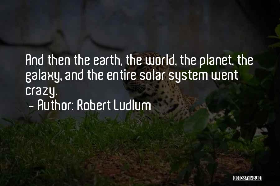 Robert Ludlum Quotes: And Then The Earth, The World, The Planet, The Galaxy, And The Entire Solar System Went Crazy.