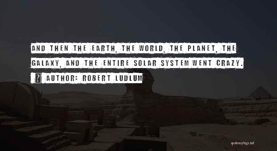 Robert Ludlum Quotes: And Then The Earth, The World, The Planet, The Galaxy, And The Entire Solar System Went Crazy.