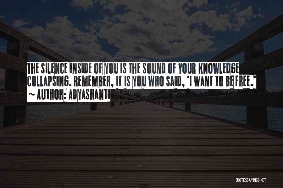 Adyashanti Quotes: The Silence Inside Of You Is The Sound Of Your Knowledge Collapsing. Remember, It Is You Who Said, 'i Want