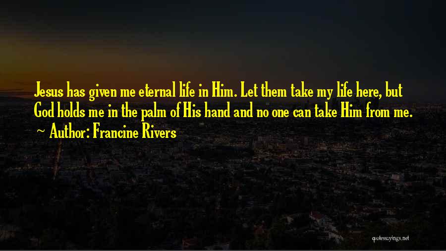 Francine Rivers Quotes: Jesus Has Given Me Eternal Life In Him. Let Them Take My Life Here, But God Holds Me In The