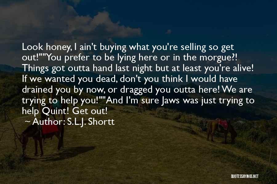 S.L.J. Shortt Quotes: Look Honey, I Ain't Buying What You're Selling So Get Out!you Prefer To Be Lying Here Or In The Morgue?!