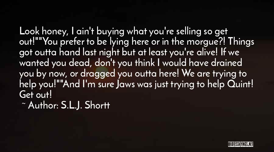 S.L.J. Shortt Quotes: Look Honey, I Ain't Buying What You're Selling So Get Out!you Prefer To Be Lying Here Or In The Morgue?!