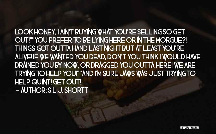 S.L.J. Shortt Quotes: Look Honey, I Ain't Buying What You're Selling So Get Out!you Prefer To Be Lying Here Or In The Morgue?!