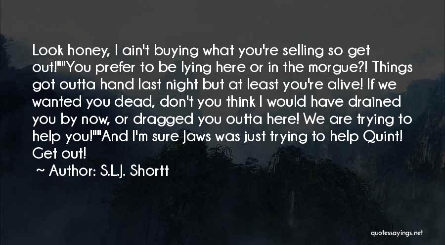 S.L.J. Shortt Quotes: Look Honey, I Ain't Buying What You're Selling So Get Out!you Prefer To Be Lying Here Or In The Morgue?!