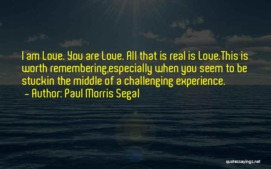 Paul Morris Segal Quotes: I Am Love. You Are Love. All That Is Real Is Love.this Is Worth Remembering,especially When You Seem To Be