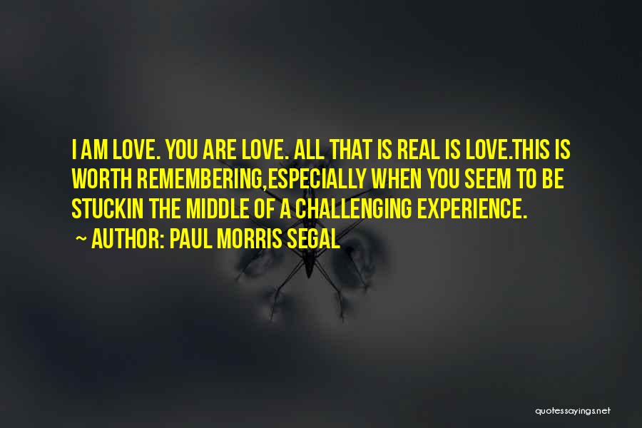 Paul Morris Segal Quotes: I Am Love. You Are Love. All That Is Real Is Love.this Is Worth Remembering,especially When You Seem To Be