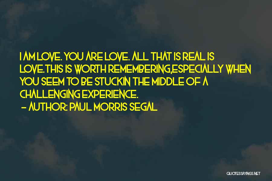 Paul Morris Segal Quotes: I Am Love. You Are Love. All That Is Real Is Love.this Is Worth Remembering,especially When You Seem To Be