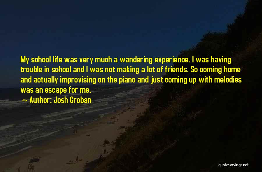 Josh Groban Quotes: My School Life Was Very Much A Wandering Experience. I Was Having Trouble In School And I Was Not Making