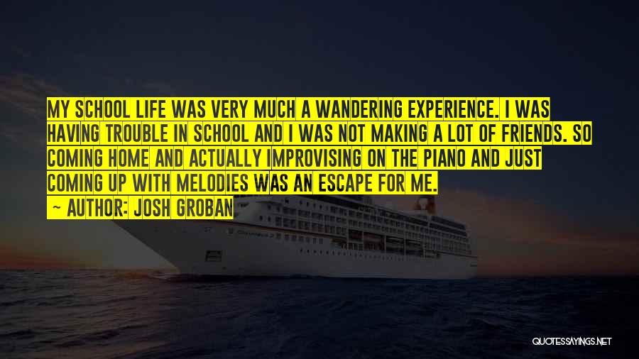 Josh Groban Quotes: My School Life Was Very Much A Wandering Experience. I Was Having Trouble In School And I Was Not Making