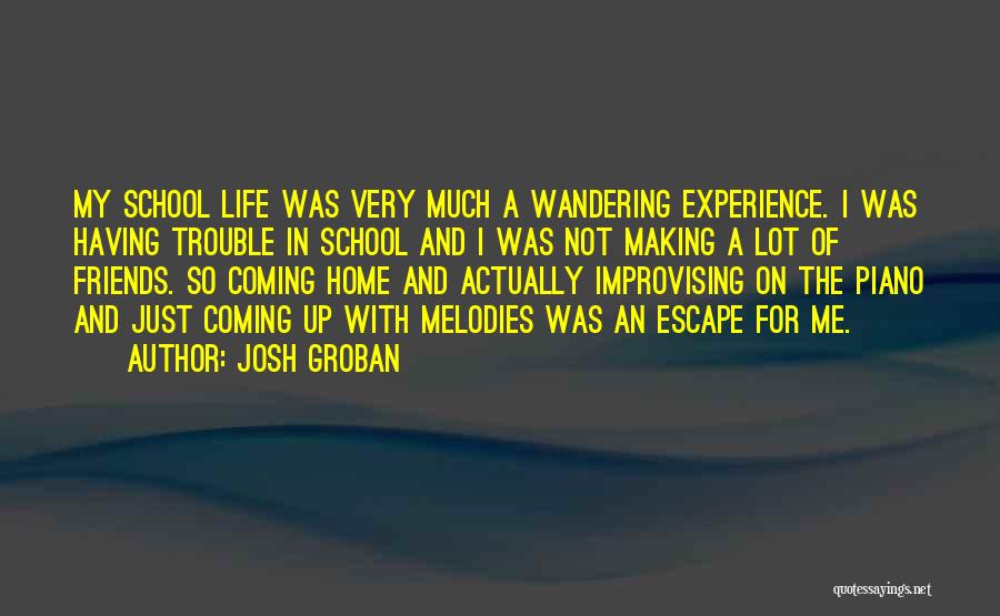 Josh Groban Quotes: My School Life Was Very Much A Wandering Experience. I Was Having Trouble In School And I Was Not Making