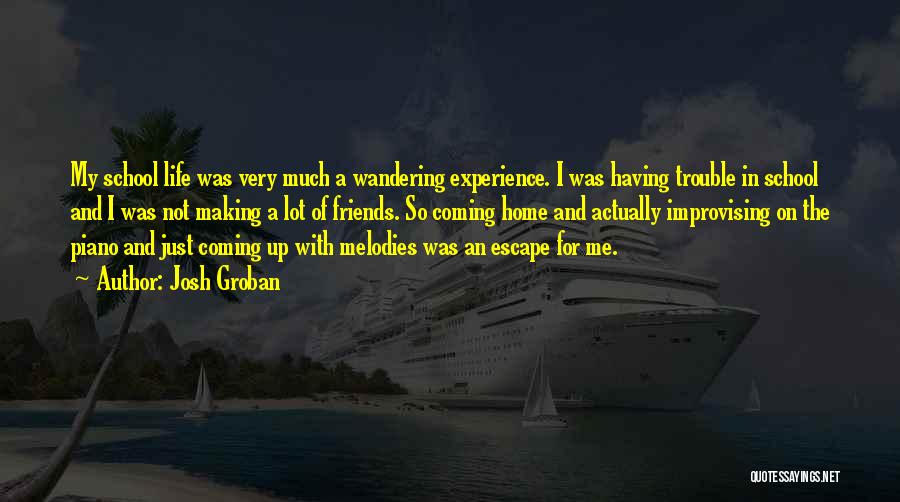 Josh Groban Quotes: My School Life Was Very Much A Wandering Experience. I Was Having Trouble In School And I Was Not Making