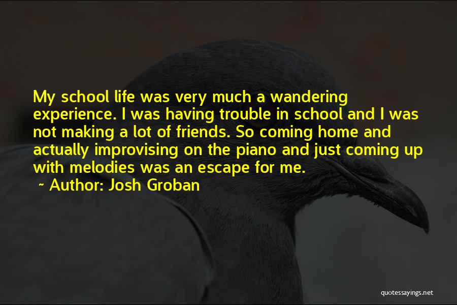 Josh Groban Quotes: My School Life Was Very Much A Wandering Experience. I Was Having Trouble In School And I Was Not Making