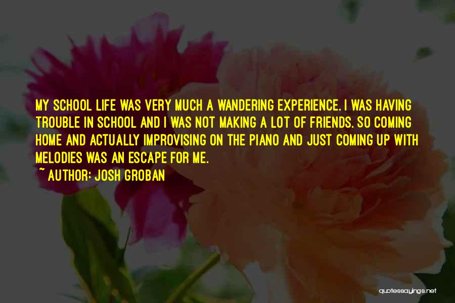 Josh Groban Quotes: My School Life Was Very Much A Wandering Experience. I Was Having Trouble In School And I Was Not Making
