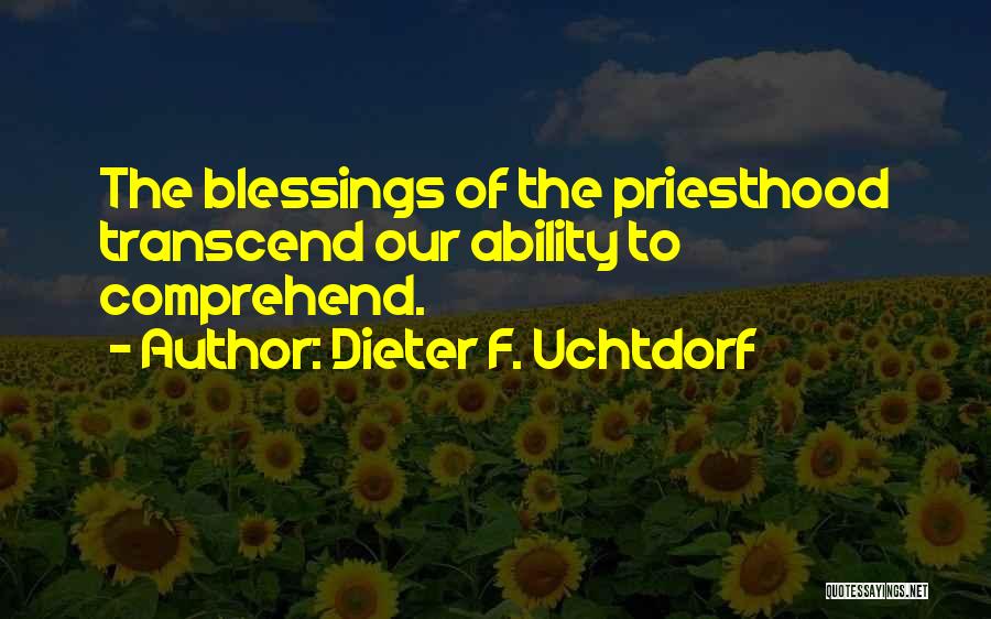 Dieter F. Uchtdorf Quotes: The Blessings Of The Priesthood Transcend Our Ability To Comprehend.