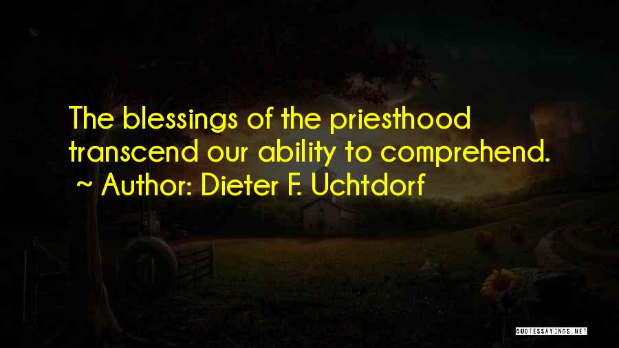 Dieter F. Uchtdorf Quotes: The Blessings Of The Priesthood Transcend Our Ability To Comprehend.
