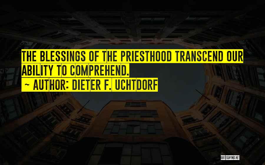 Dieter F. Uchtdorf Quotes: The Blessings Of The Priesthood Transcend Our Ability To Comprehend.