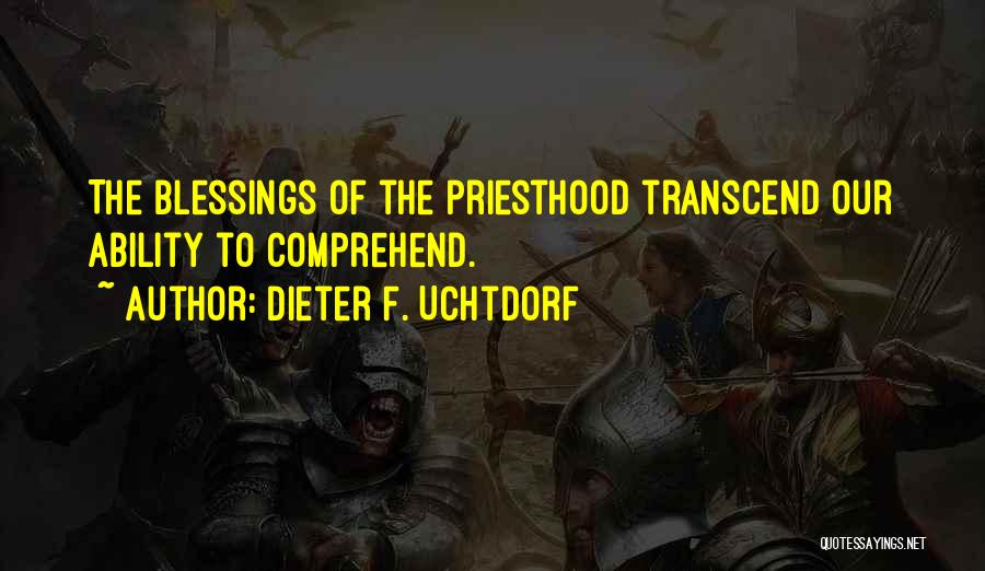 Dieter F. Uchtdorf Quotes: The Blessings Of The Priesthood Transcend Our Ability To Comprehend.