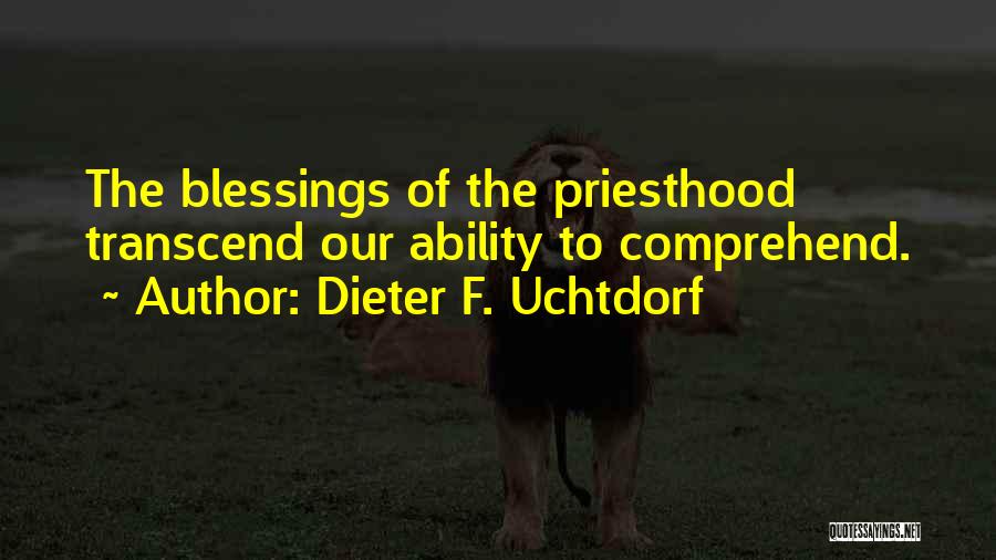 Dieter F. Uchtdorf Quotes: The Blessings Of The Priesthood Transcend Our Ability To Comprehend.