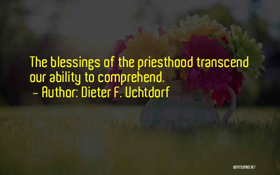 Dieter F. Uchtdorf Quotes: The Blessings Of The Priesthood Transcend Our Ability To Comprehend.