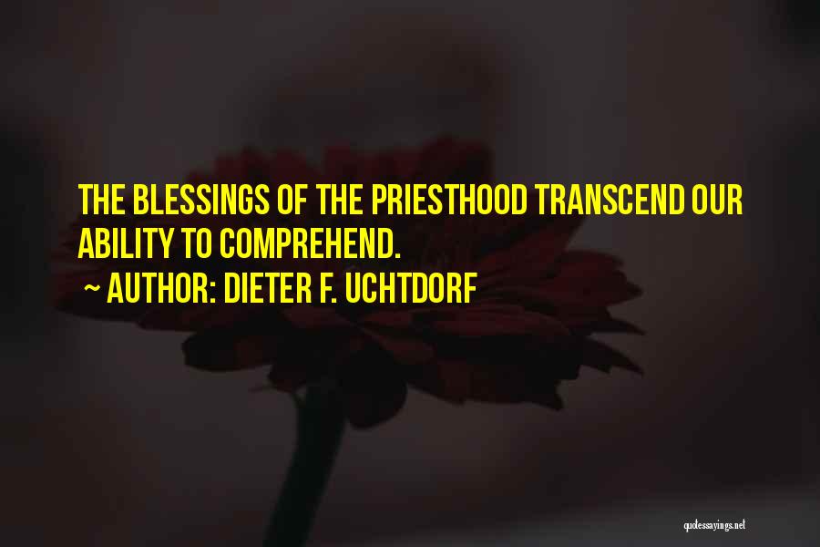 Dieter F. Uchtdorf Quotes: The Blessings Of The Priesthood Transcend Our Ability To Comprehend.