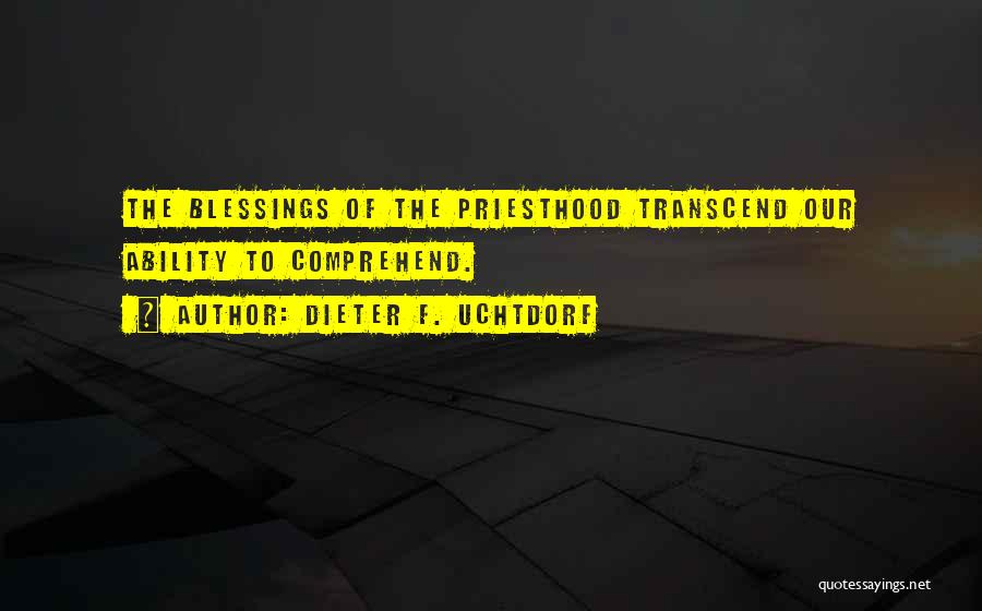 Dieter F. Uchtdorf Quotes: The Blessings Of The Priesthood Transcend Our Ability To Comprehend.