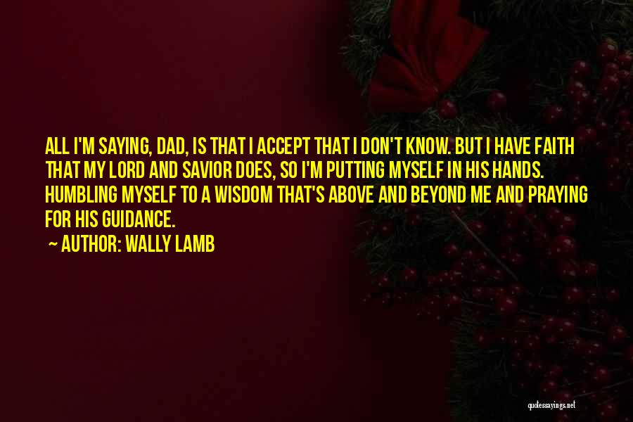 Wally Lamb Quotes: All I'm Saying, Dad, Is That I Accept That I Don't Know. But I Have Faith That My Lord And